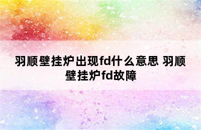 羽顺壁挂炉出现fd什么意思 羽顺壁挂炉fd故障